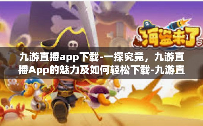 九游直播app下载-一探究竟，九游直播App的魅力及如何轻松下载-九游直播app下载