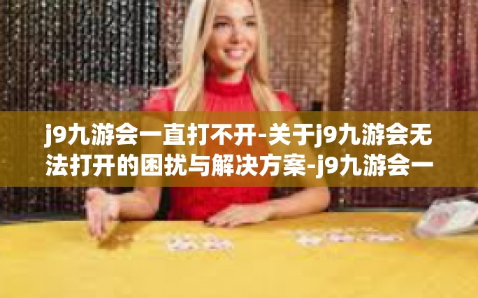 j9九游会一直打不开-关于j9九游会无法打开的困扰与解决方案-j9九游会一直打不开