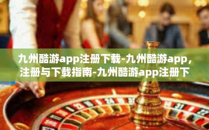 九州酷游app注册下载-九州酷游app，注册与下载指南-九州酷游app注册下载