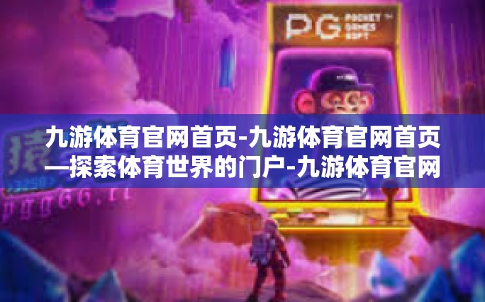 九游体育官网首页-九游体育官网首页—探索体育世界的门户-九游体育官网首页