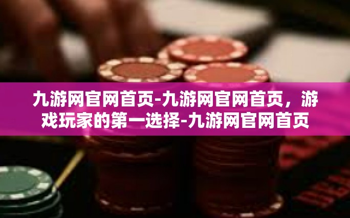 九游网官网首页-九游网官网首页，游戏玩家的第一选择-九游网官网首页