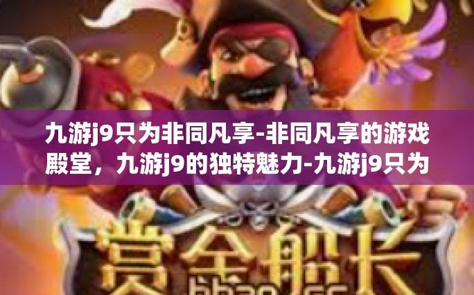 九游j9只为非同凡享-非同凡享的游戏殿堂，九游j9的独特魅力-九游j9只为非同凡享