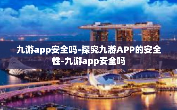 九游app安全吗-探究九游APP的安全性-九游app安全吗