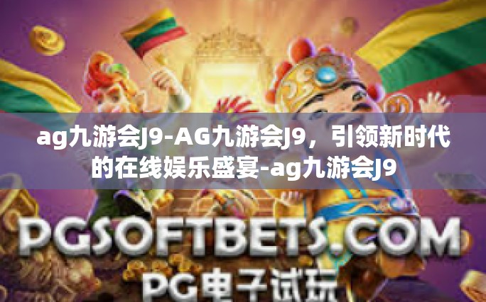 ag九游会J9-AG九游会J9，引领新时代的在线娱乐盛宴-ag九游会J9