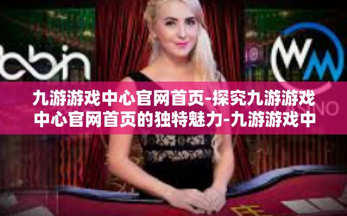 九游游戏中心官网首页-探究九游游戏中心官网首页的独特魅力-九游游戏中心官网首页