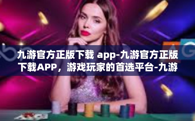 九游官方正版下载 app-九游官方正版下载APP，游戏玩家的首选平台-九游官方正版下载 app