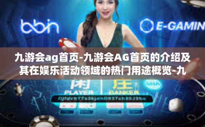 九游会ag首页-九游会AG首页的介绍及其在娱乐活动领域的热门用途概览-九游会ag首页