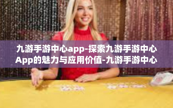 九游手游中心app-探索九游手游中心App的魅力与应用价值-九游手游中心app