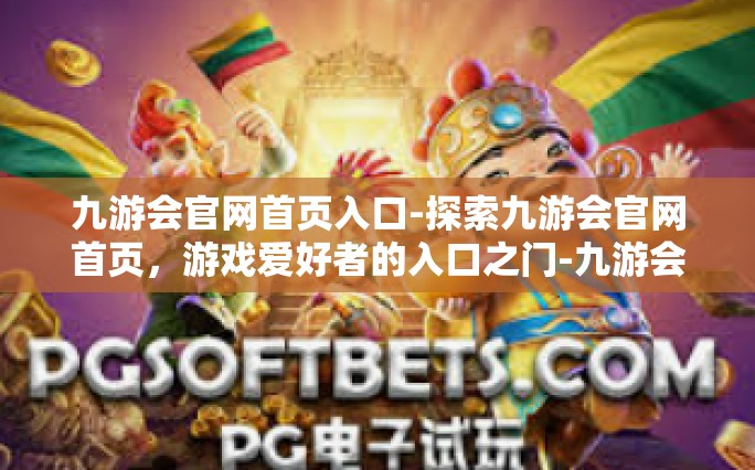 九游会官网首页入口-探索九游会官网首页，游戏爱好者的入口之门-九游会官网首页入口