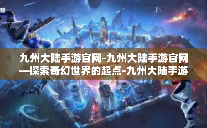 九州大陆手游官网-九州大陆手游官网—探索奇幻世界的起点-九州大陆手游官网