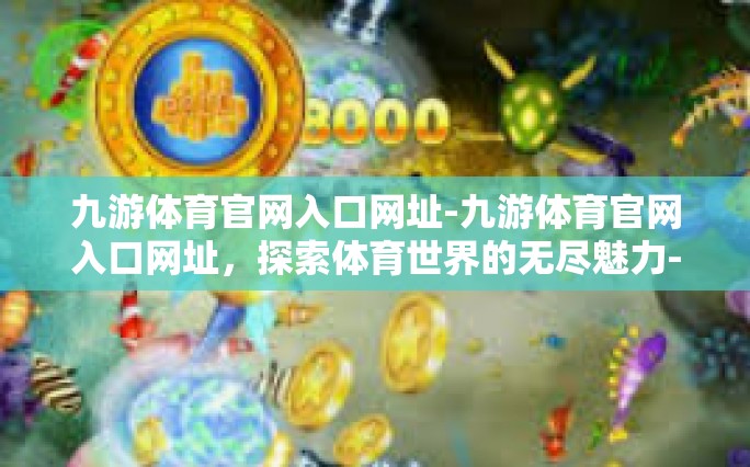 九游体育官网入口网址-九游体育官网入口网址，探索体育世界的无尽魅力-九游体育官网入口网址