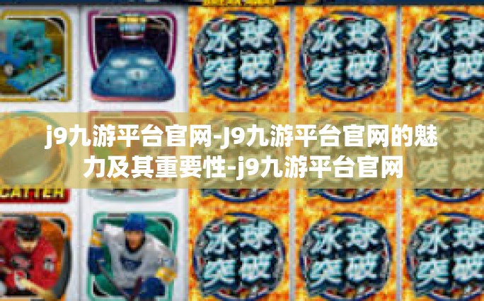 j9九游平台官网-J9九游平台官网的魅力及其重要性-j9九游平台官网