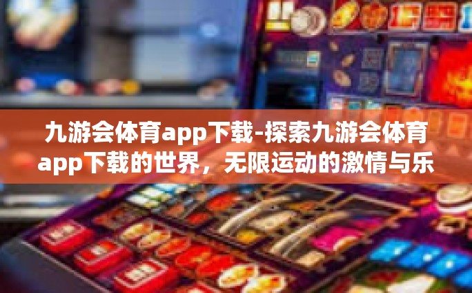 九游会体育app下载-探索九游会体育app下载的世界，无限运动的激情与乐趣-九游会体育app下载