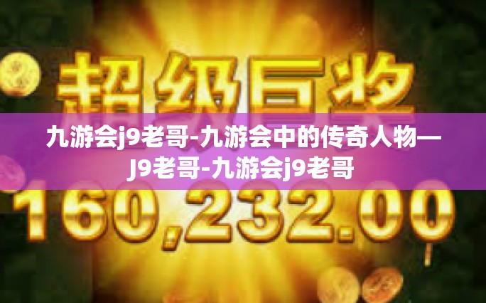 九游会j9老哥-九游会中的传奇人物—J9老哥-九游会j9老哥
