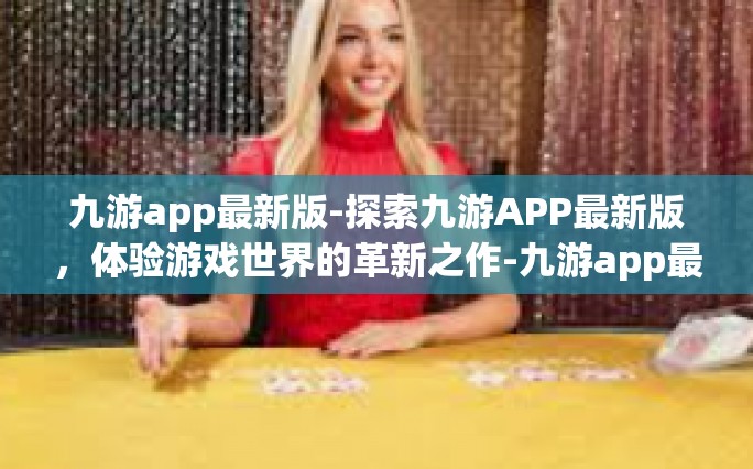 九游app最新版-探索九游APP最新版，体验游戏世界的革新之作-九游app最新版