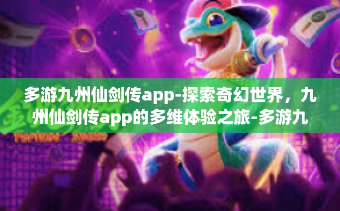 多游九州仙剑传app-探索奇幻世界，九州仙剑传app的多维体验之旅-多游九州仙剑传app