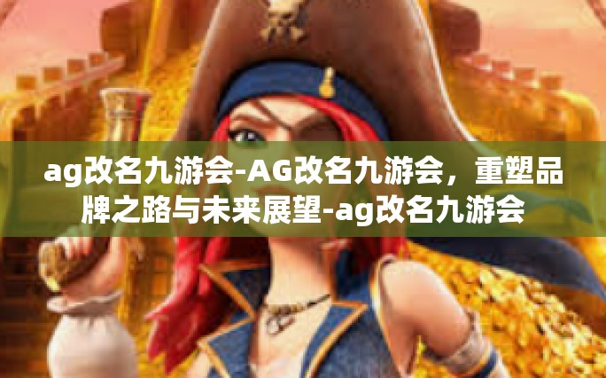 ag改名九游会-AG改名九游会，重塑品牌之路与未来展望-ag改名九游会