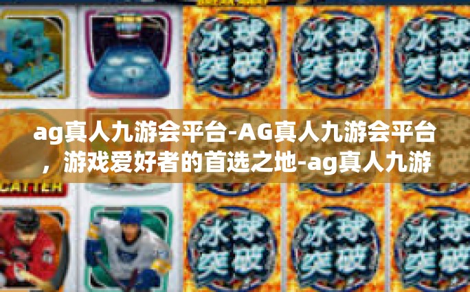 ag真人九游会平台-AG真人九游会平台，游戏爱好者的首选之地-ag真人九游会平台
