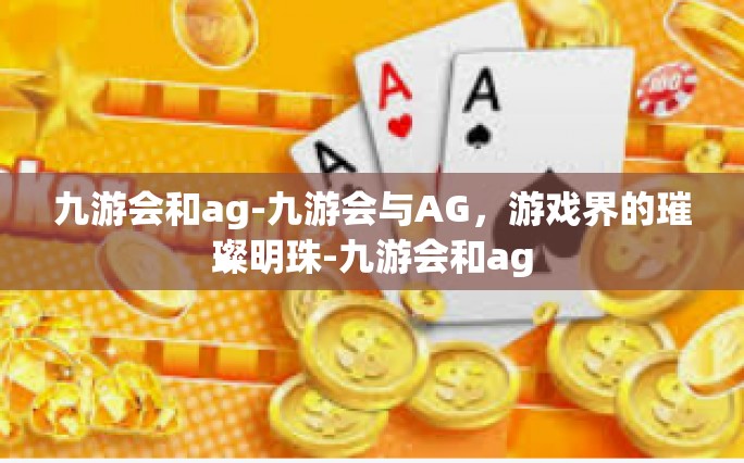九游会和ag-九游会与AG，游戏界的璀璨明珠-九游会和ag