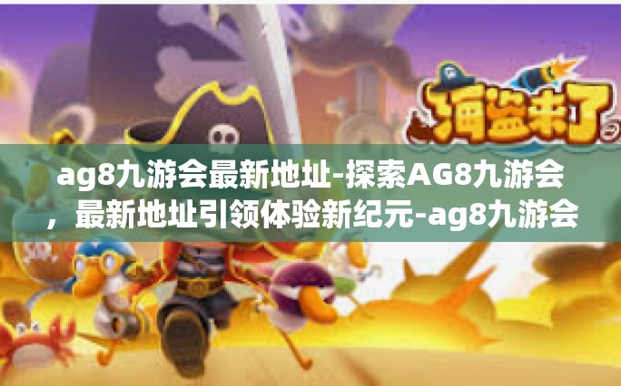 ag8九游会最新地址-探索AG8九游会，最新地址引领体验新纪元-ag8九游会最新地址