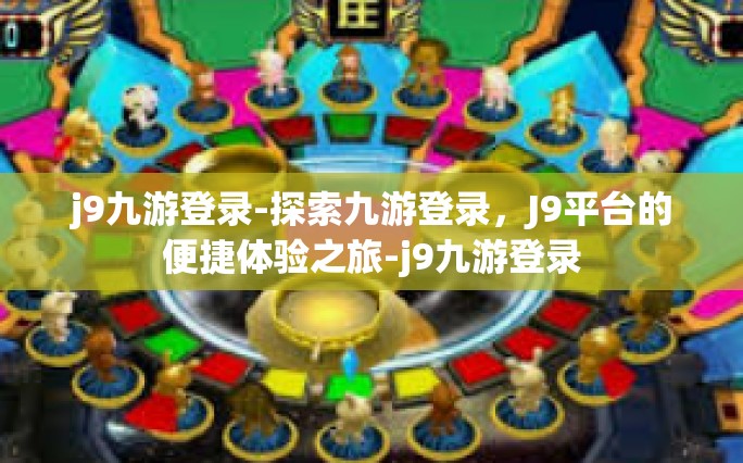 j9九游登录-探索九游登录，J9平台的便捷体验之旅-j9九游登录