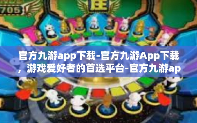 官方九游app下载-官方九游App下载，游戏爱好者的首选平台-官方九游app下载