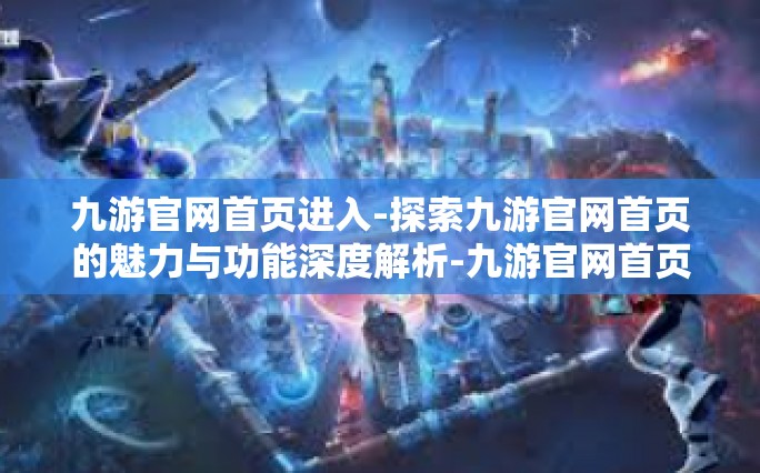 九游官网首页进入-探索九游官网首页的魅力与功能深度解析-九游官网首页进入