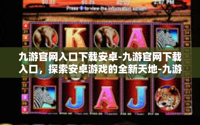 九游官网入口下载安卓-九游官网下载入口，探索安卓游戏的全新天地-九游官网入口下载安卓