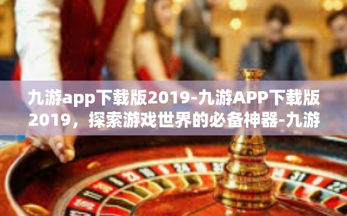 九游app下载版2019-九游APP下载版2019，探索游戏世界的必备神器-九游app下载版2019