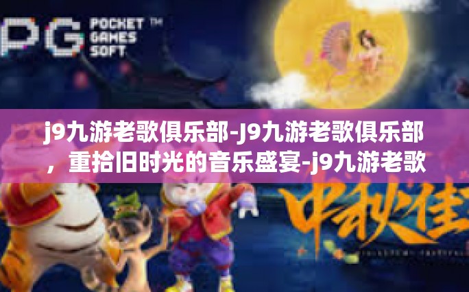 j9九游老歌俱乐部-J9九游老歌俱乐部，重拾旧时光的音乐盛宴-j9九游老歌俱乐部