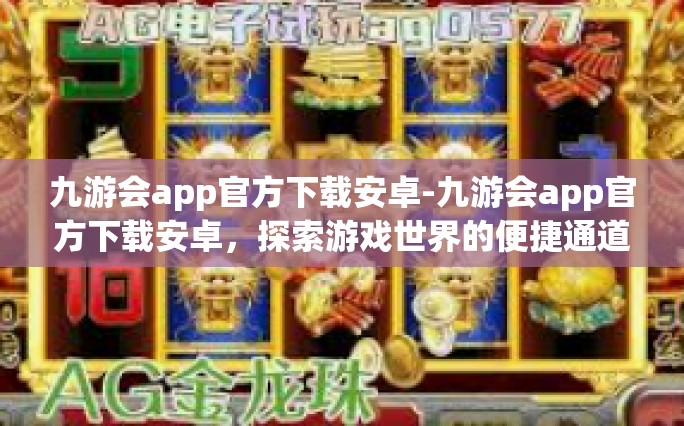 九游会app官方下载安卓-九游会app官方下载安卓，探索游戏世界的便捷通道-九游会app官方下载安卓