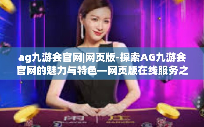 ag九游会官网|网页版-探索AG九游会官网的魅力与特色—网页版在线服务之旅-ag九游会官网|网页版