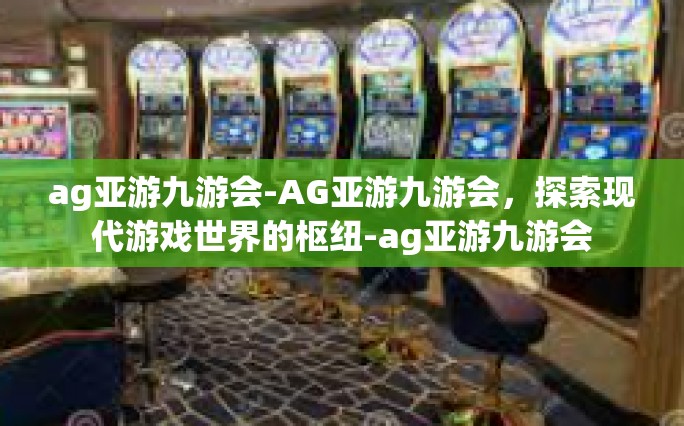 ag亚游九游会-AG亚游九游会，探索现代游戏世界的枢纽-ag亚游九游会