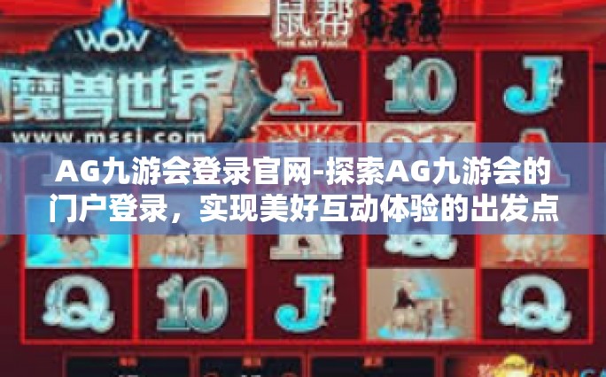 AG九游会登录官网-探索AG九游会的门户登录，实现美好互动体验的出发点-AG九游会登录官网