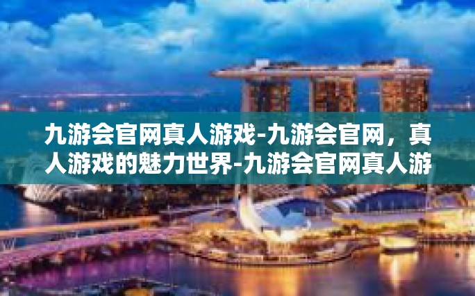 九游会官网真人游戏-九游会官网，真人游戏的魅力世界-九游会官网真人游戏