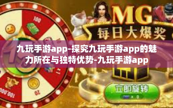 九玩手游app-探究九玩手游app的魅力所在与独特优势-九玩手游app