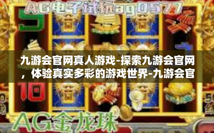 九游会官网真人游戏-探索九游会官网，体验真实多彩的游戏世界-九游会官网真人游戏