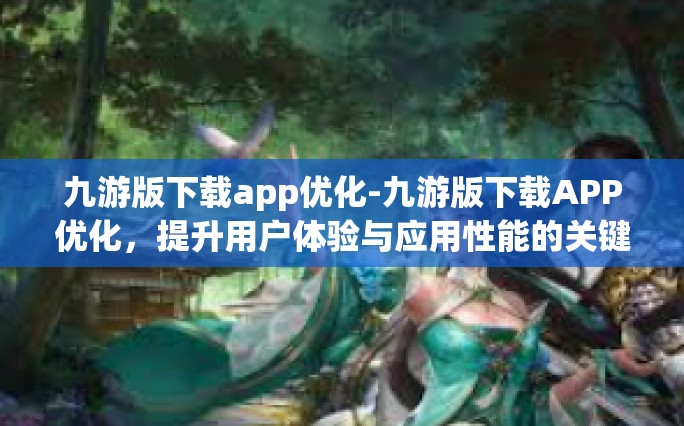 九游版下载app优化-九游版下载APP优化，提升用户体验与应用性能的关键步骤-九游版下载app优化