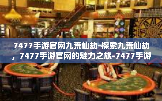 7477手游官网九荒仙劫-探索九荒仙劫，7477手游官网的魅力之旅-7477手游官网九荒仙劫