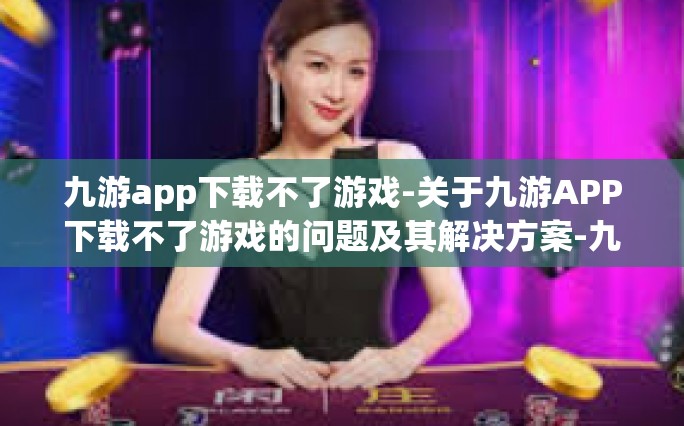 九游app下载不了游戏-关于九游APP下载不了游戏的问题及其解决方案-九游app下载不了游戏