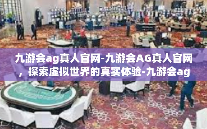 九游会ag真人官网-九游会AG真人官网，探索虚拟世界的真实体验-九游会ag真人官网