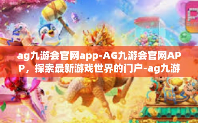 ag九游会官网app-AG九游会官网APP，探索最新游戏世界的门户-ag九游会官网app