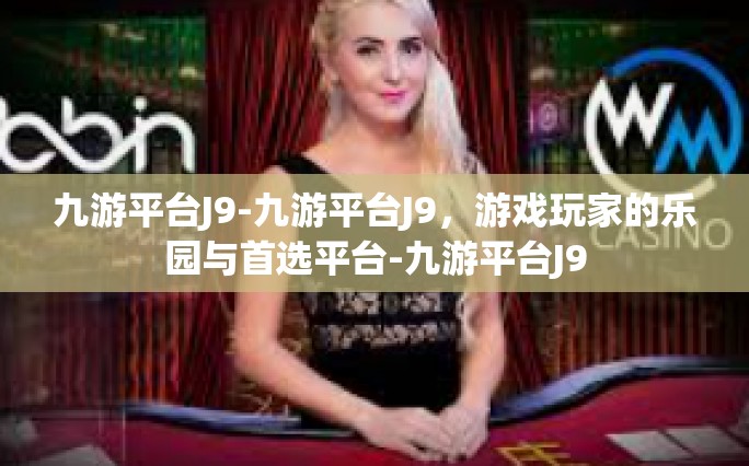 九游平台J9-九游平台J9，游戏玩家的乐园与首选平台-九游平台J9
