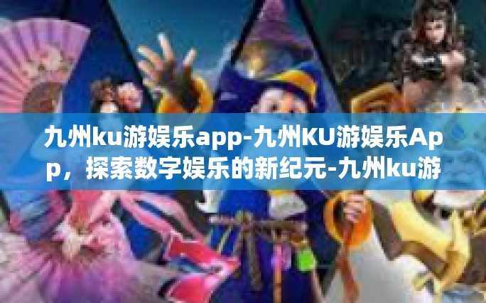 九州ku游娱乐app-九州KU游娱乐App，探索数字娱乐的新纪元-九州ku游娱乐app