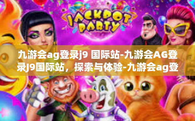 九游会ag登录j9 国际站-九游会AG登录J9国际站，探索与体验-九游会ag登录j9 国际站