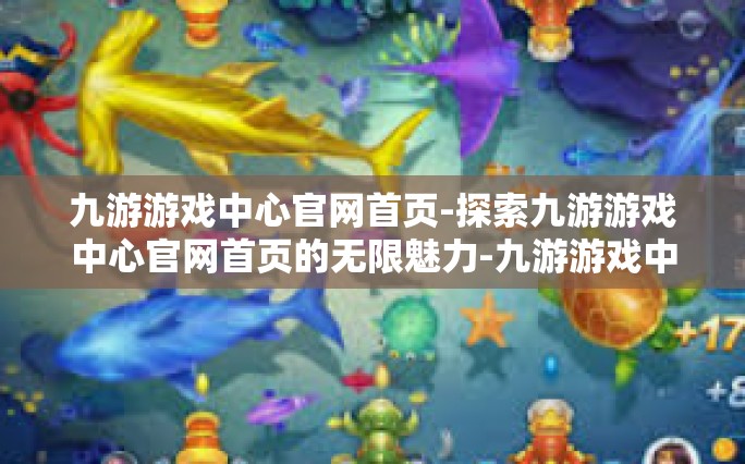 九游游戏中心官网首页-探索九游游戏中心官网首页的无限魅力-九游游戏中心官网首页