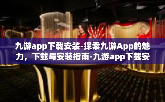 九游app下载安装-探索九游App的魅力，下载与安装指南-九游app下载安装