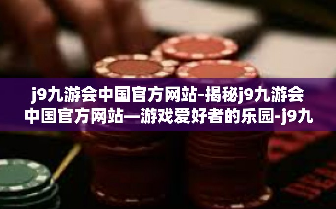 j9九游会中国官方网站-揭秘j9九游会中国官方网站—游戏爱好者的乐园-j9九游会中国官方网站