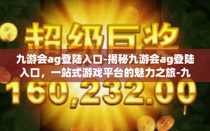 九游会ag登陆入口-揭秘九游会ag登陆入口，一站式游戏平台的魅力之旅-九游会ag登陆入口