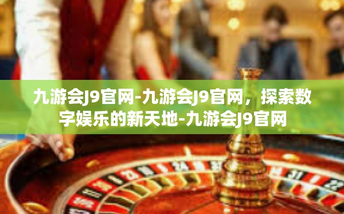 九游会J9官网-九游会J9官网，探索数字娱乐的新天地-九游会J9官网